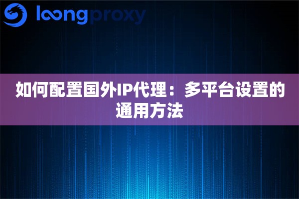 如何配置国外IP代理:多平台设置的通用方法 如何配置国外IP代理:多平台设置的通用方法