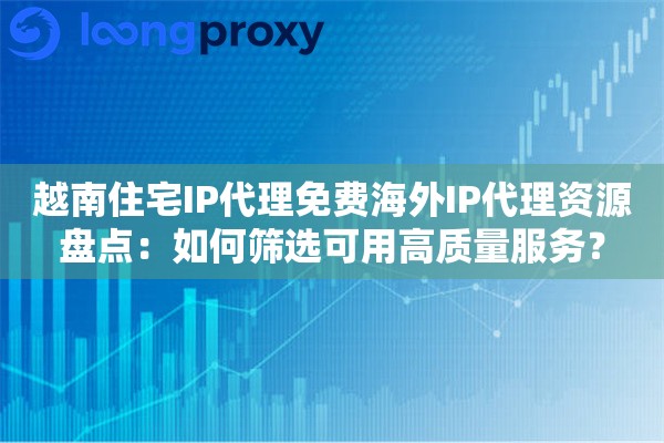 越南住宅IP代理免费海外IP代理资源盘点:如何筛选可用高质量服务? 越南住宅IP代理免费海外IP代理资源盘点:如何筛选可用高质量服务?