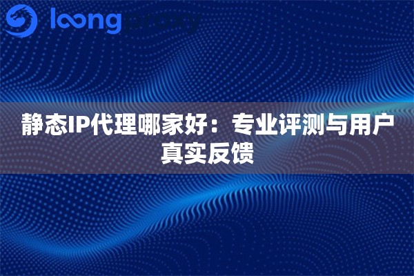 静态IP代理哪家好:专业评测与用户真实反馈 静态IP代理哪家好:专业评测与用户真实反馈