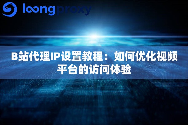 B站代理IP设置教程:如何优化视频平台的访问体验 B站代理IP设置教程:如何优化视频平台的访问体验