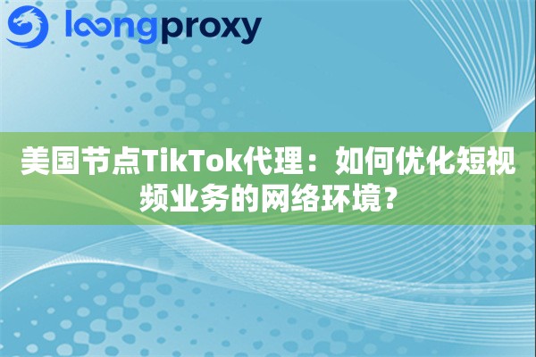 美国节点TikTok代理:如何优化短视频业务的网络环境? 美国节点TikTok代理:如何优化短视频业务的网络环境?