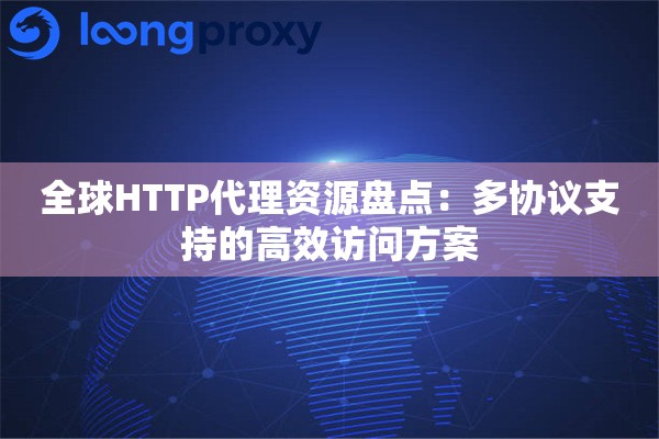 全球HTTP代理资源盘点:多协议支持的高效访问方案 全球HTTP代理资源盘点:多协议支持的高效访问方案