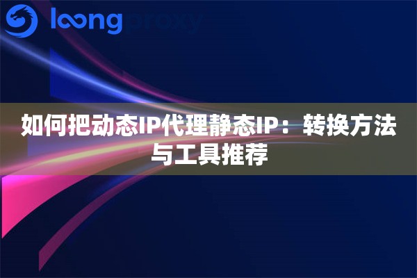 如何把动态IP代理静态IP：转换方法与工具推荐