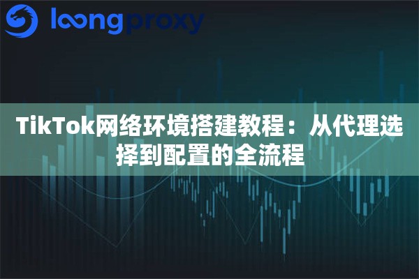 TikTok网络环境搭建教程:从代理选择到配置的全流程 TikTok网络环境搭建教程:从代理选择到配置的全流程