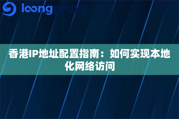 香港IP地址配置指南:如何实现本地化网络访问 香港IP地址配置指南:如何实现本地化网络访问