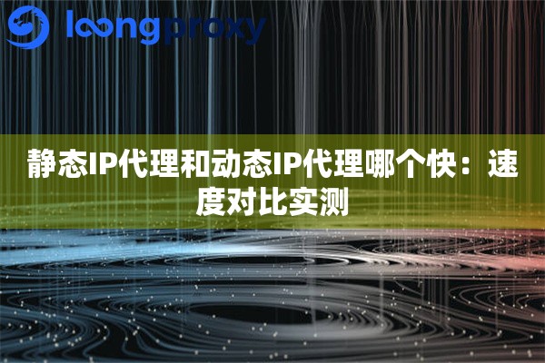 静态IP代理和动态IP代理哪个快:速度对比实测 静态IP代理和动态IP代理哪个快:速度对比实测