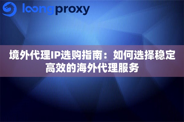境外代理IP选购指南:如何选择稳定高效的海外代理服务 境外代理IP选购指南:如何选择稳定高效的海外代理服务