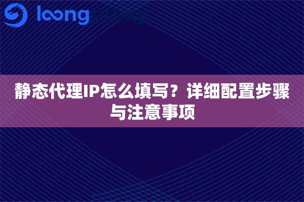 静态代理IP怎么填写?详细配置步骤与注意事项 静态代理IP怎么填写?详细配置步骤与注意事项