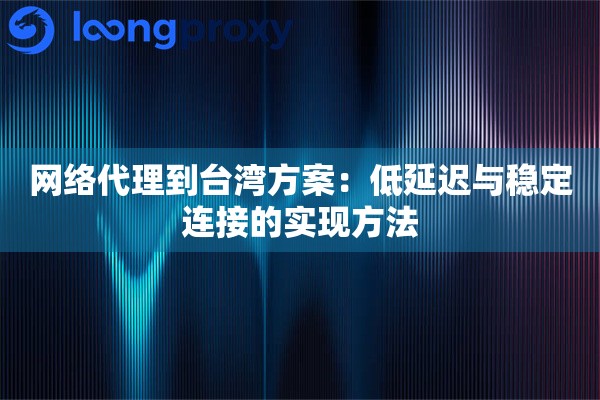 网络代理到台湾方案:低延迟与稳定连接的实现方法 网络代理到台湾方案:低延迟与稳定连接的实现方法