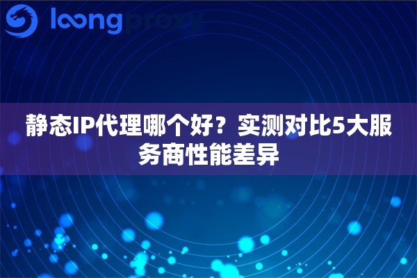 静态IP代理哪个好?实测对比5大服务商性能差异 静态IP代理哪个好?实测对比5大服务商性能差异