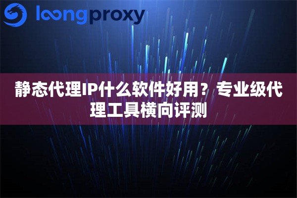 静态代理IP什么软件好用?专业级代理工具横向评测 静态代理IP什么软件好用?专业级代理工具横向评测