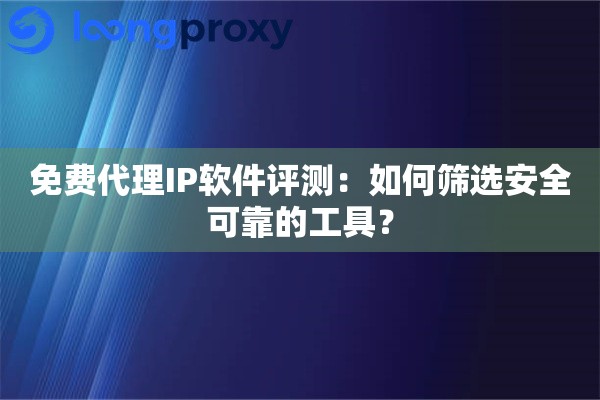 免费代理IP软件评测:如何筛选安全可靠的工具? 免费代理IP软件评测:如何筛选安全可靠的工具?