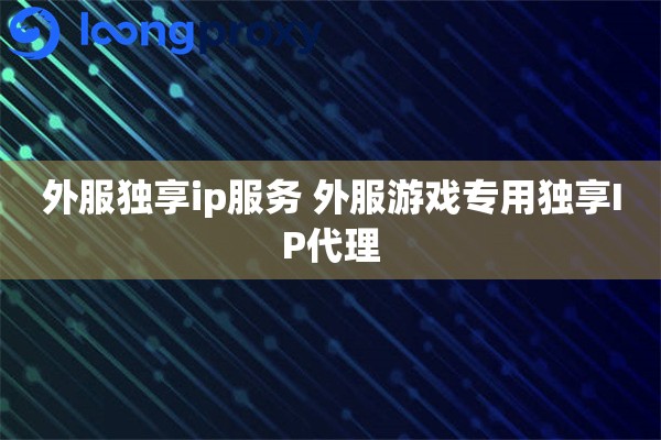 外服独享ip服务 外服游戏专用独享IP代理 外服独享ip服务 外服游戏专用独享IP代理