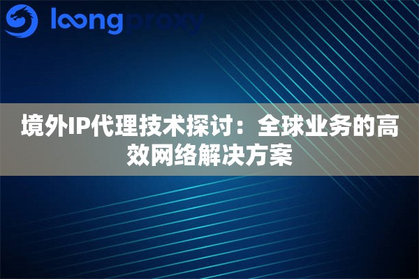 境外IP代理技术探讨:全球业务的高效网络解决方案 境外IP代理技术探讨:全球业务的高效网络解决方案