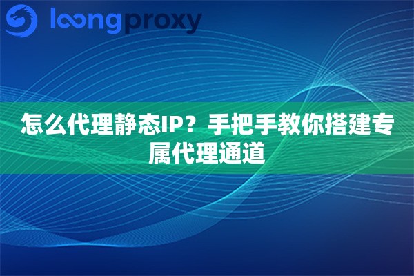 怎么代理静态IP?手把手教你搭建专属代理通道 怎么代理静态IP?手把手教你搭建专属代理通道