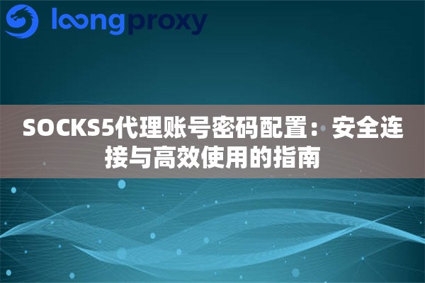 SOCKS5代理账号密码配置:安全连接与高效使用的指南 SOCKS5代理账号密码配置:安全连接与高效使用的指南