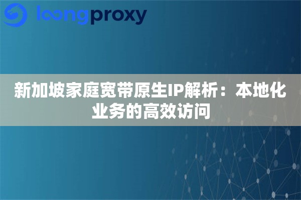 新加坡家庭宽带原生IP解析:本地化业务的高效访问 新加坡家庭宽带原生IP解析:本地化业务的高效访问