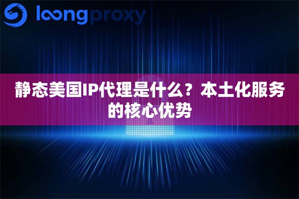 静态美国IP代理是什么？本土化服务的核心优势