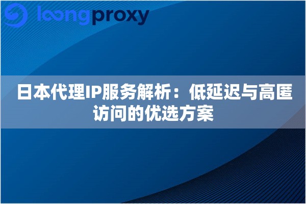 日本代理IP服务解析:低延迟与高匿访问的优选方案 日本代理IP服务解析:低延迟与高匿访问的优选方案