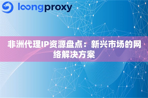 非洲代理IP资源盘点:新兴市场的网络解决方案 非洲代理IP资源盘点:新兴市场的网络解决方案