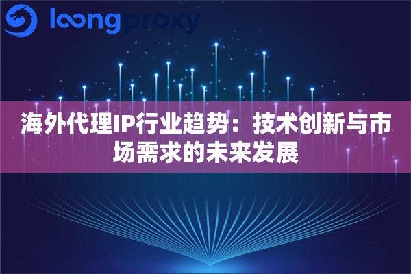 海外代理IP行业趋势：技术创新与市场需求的未来发展