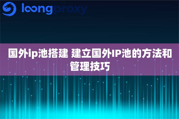 国外ip池搭建 建立国外IP池的方法和管理技巧