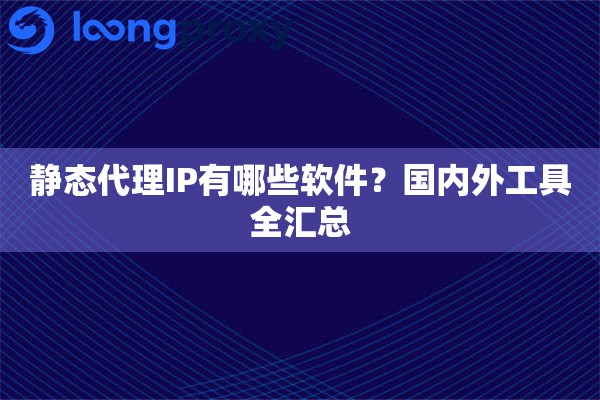 静态代理IP有哪些软件？国内外工具全汇总