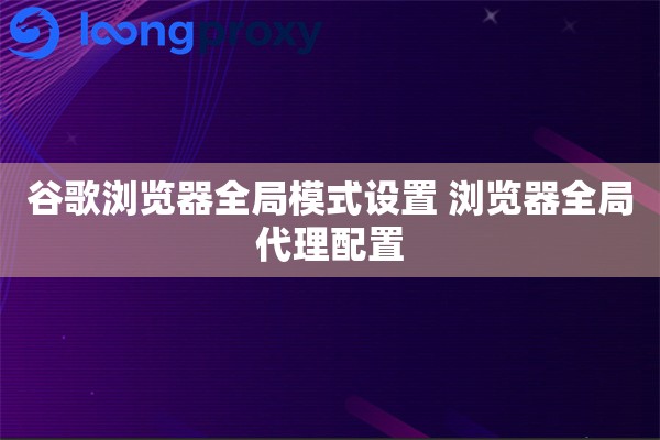 谷歌浏览器全局模式设置 浏览器全局代理配置