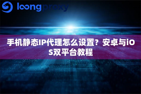 手机静态IP代理怎么设置？安卓与iOS双平台教程