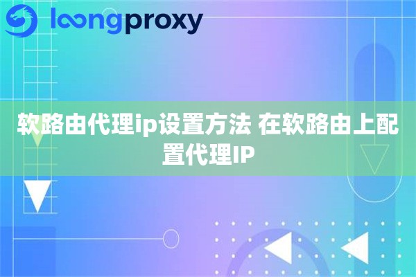 软路由代理ip设置方法 在软路由上配置代理IP
