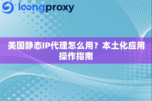 美国静态IP代理怎么用?本土化应用操作指南 美国静态IP代理怎么用?本土化应用操作指南