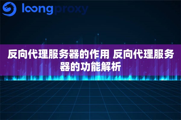 反向代理服务器的作用 反向代理服务器的功能解析
