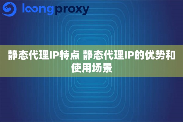 静态代理IP特点 静态代理IP的优势和使用场景