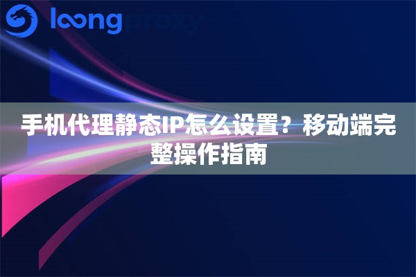手机代理静态IP怎么设置？移动端完整操作指南