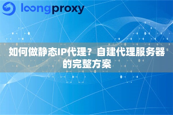 如何做静态IP代理?自建代理服务器的完整方案 如何做静态IP代理?自建代理服务器的完整方案
