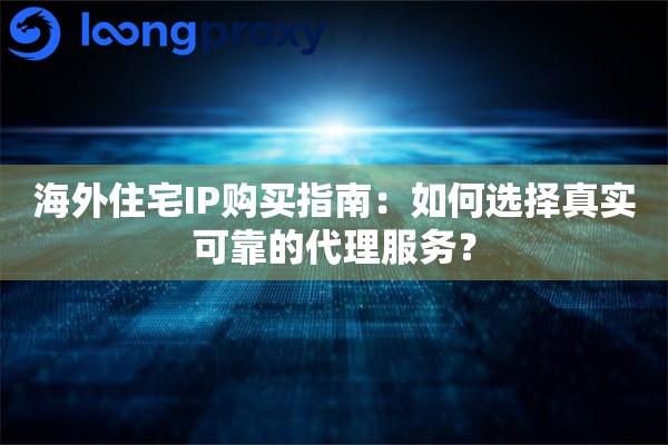 海外住宅IP购买指南:如何选择真实可靠的代理服务? 海外住宅IP购买指南:如何选择真实可靠的代理服务?