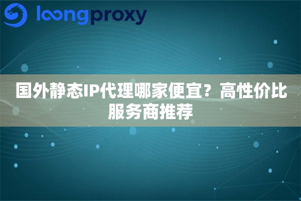 国外静态IP代理哪家便宜?高性价比服务商推荐 国外静态IP代理哪家便宜?高性价比服务商推荐