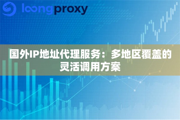 国外IP地址代理服务：多地区覆盖的灵活调用方案