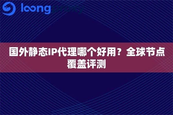 国外静态IP代理哪个好用？全球节点覆盖评测