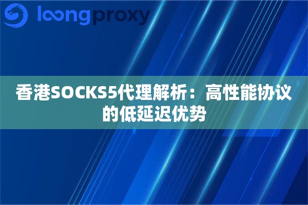 香港SOCKS5代理解析：高性能协议的低延迟优势