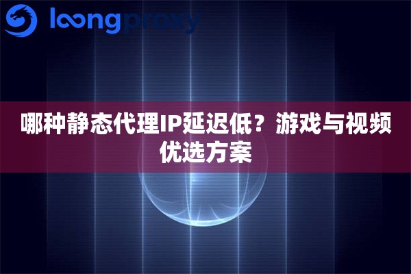 哪种静态代理IP延迟低？游戏与视频优选方案