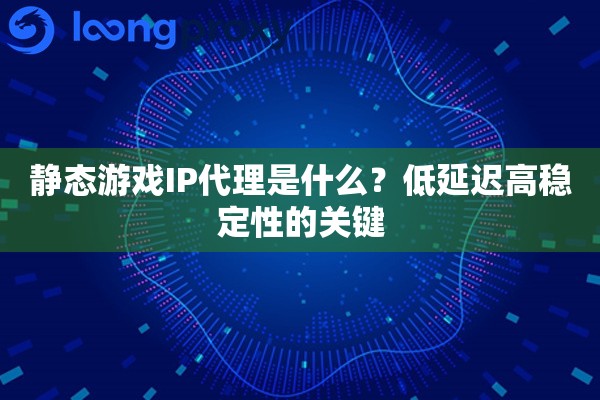 静态游戏IP代理是什么?低延迟高稳定性的关键 静态游戏IP代理是什么?低延迟高稳定性的关键