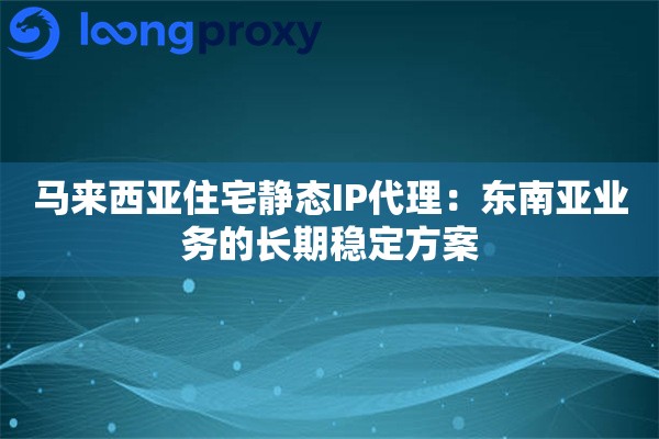 马来西亚住宅静态IP代理:东南亚业务的长期稳定方案 马来西亚住宅静态IP代理:东南亚业务的长期稳定方案
