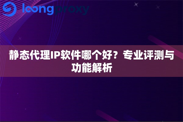 静态代理IP软件哪个好?专业评测与功能解析 静态代理IP软件哪个好?专业评测与功能解析