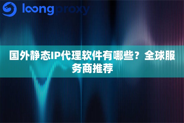 国外静态IP代理软件有哪些？全球服务商推荐
