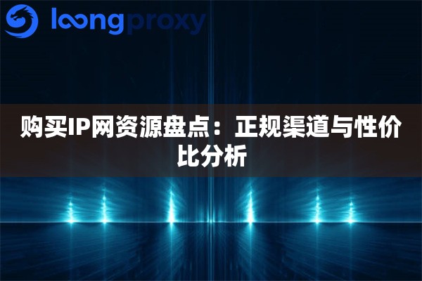 购买IP网资源盘点:正规渠道与性价比分析 购买IP网资源盘点:正规渠道与性价比分析