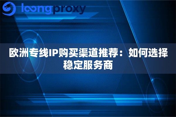 欧洲专线IP购买渠道推荐：如何选择稳定服务商