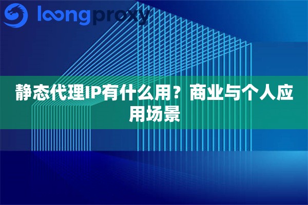 静态代理IP有什么用?商业与个人应用场景 静态代理IP有什么用?商业与个人应用场景