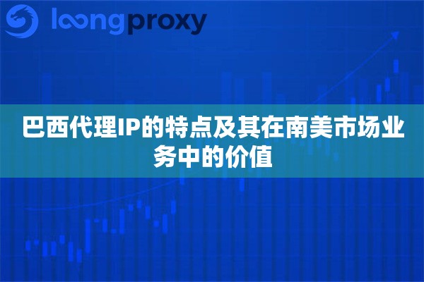 巴西代理IP的特点及其在南美市场业务中的价值