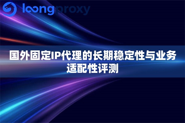 国外固定IP代理的长期稳定性与业务适配性评测
